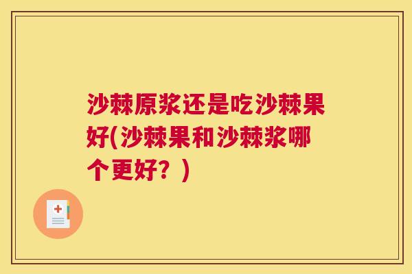 沙棘原浆还是吃沙棘果好(沙棘果和沙棘浆哪个更好？)