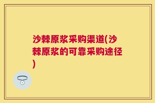 沙棘原浆采购渠道(沙棘原浆的可靠采购途径)