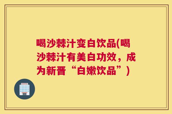 喝沙棘汁变白饮品(喝沙棘汁有美白功效，成为新晋“白嫩饮品”)