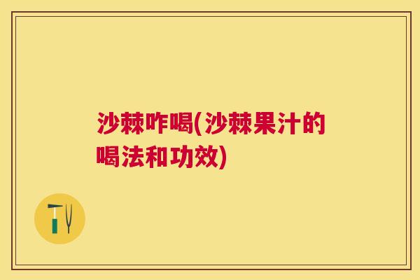 沙棘咋喝(沙棘果汁的喝法和功效)