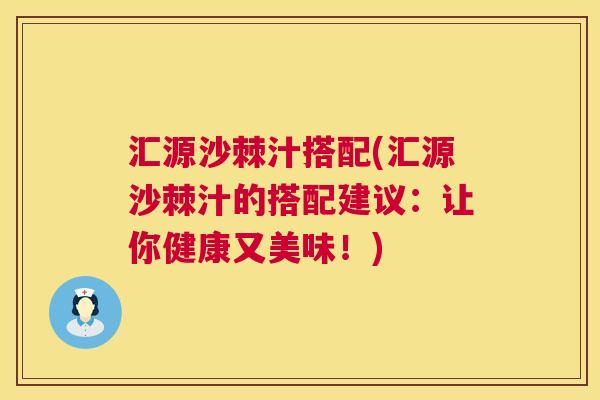 汇源沙棘汁搭配(汇源沙棘汁的搭配建议：让你健康又美味！)