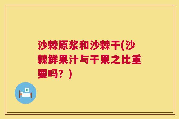 沙棘原浆和沙棘干(沙棘鲜果汁与干果之比重要吗？)