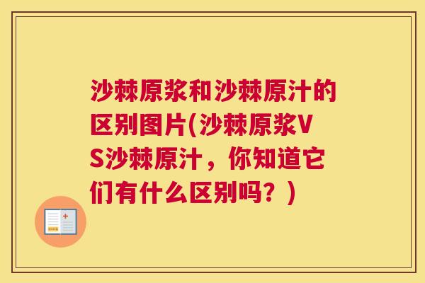 沙棘原浆和沙棘原汁的区别图片(沙棘原浆VS沙棘原汁，你知道它们有什么区别吗？)