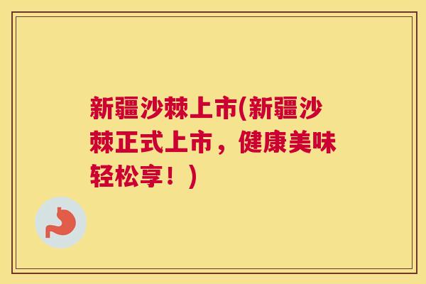 新疆沙棘上市(新疆沙棘正式上市，健康美味轻松享！)