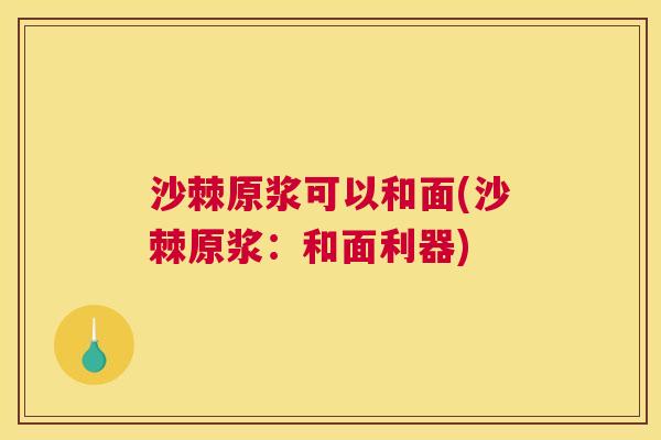 沙棘原浆可以和面(沙棘原浆：和面利器)