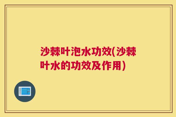 沙棘叶泡水功效(沙棘叶水的功效及作用)