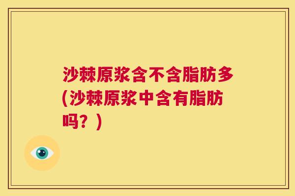 沙棘原浆含不含脂肪多(沙棘原浆中含有脂肪吗？)