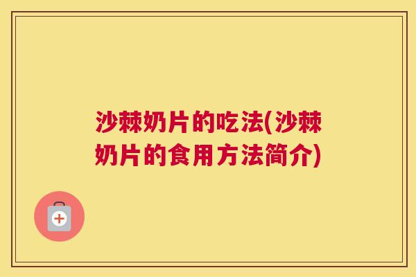 沙棘奶片的吃法(沙棘奶片的食用方法简介)