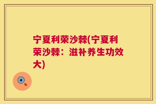 宁夏利荣沙棘(宁夏利荣沙棘：滋补养生功效大)