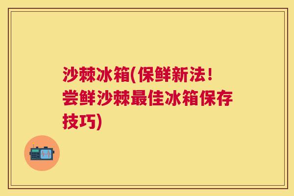 沙棘冰箱(保鲜新法！尝鲜沙棘最佳冰箱保存技巧)