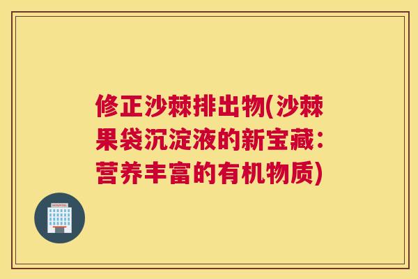 修正沙棘排出物(沙棘果袋沉淀液的新宝藏：营养丰富的有机物质)