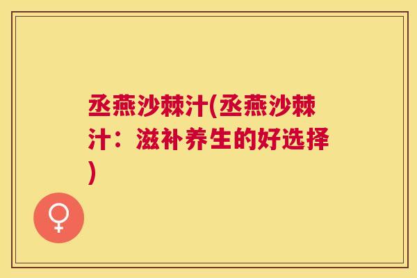 丞燕沙棘汁(丞燕沙棘汁：滋补养生的好选择)