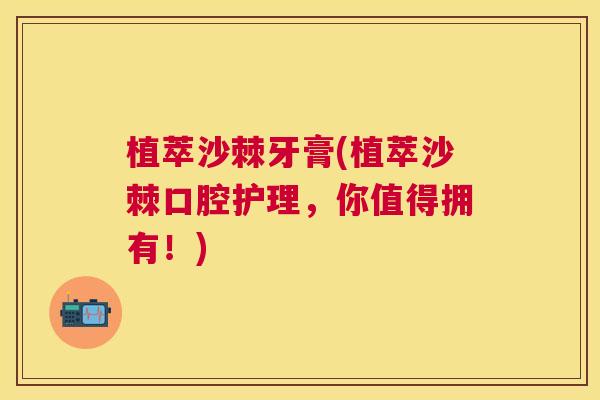植萃沙棘牙膏(植萃沙棘口腔护理，你值得拥有！)