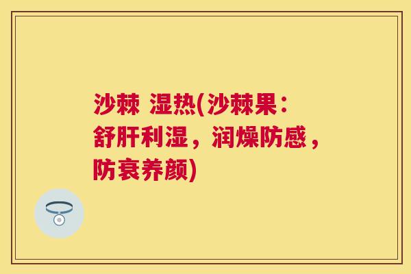 沙棘 湿热(沙棘果：舒肝利湿，润燥防感，防衰养颜)