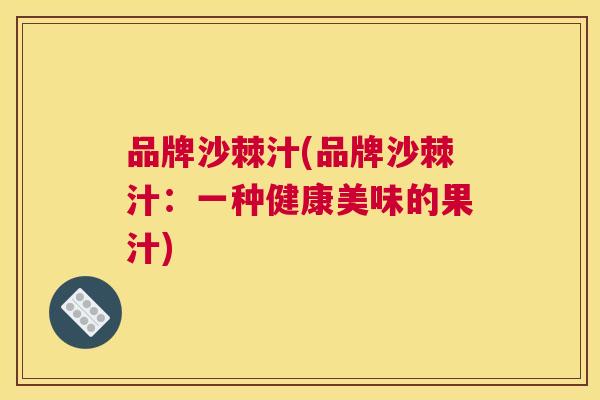 品牌沙棘汁(品牌沙棘汁：一种健康美味的果汁)