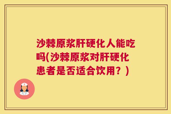 沙棘原浆肝硬化人能吃吗(沙棘原浆对肝硬化患者是否适合饮用？)