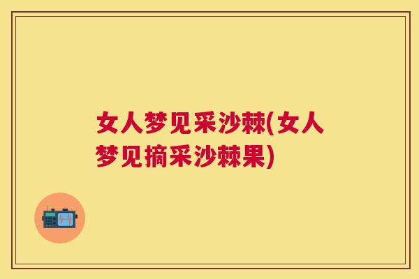 女人梦见采沙棘(女人梦见摘采沙棘果)