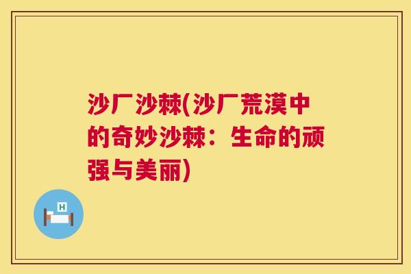 沙厂沙棘(沙厂荒漠中的奇妙沙棘：生命的顽强与美丽)