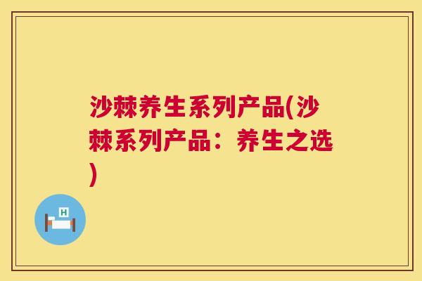 沙棘养生系列产品(沙棘系列产品：养生之选)