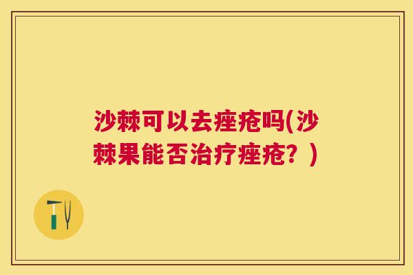 沙棘可以去痤疮吗(沙棘果能否治疗痤疮？)