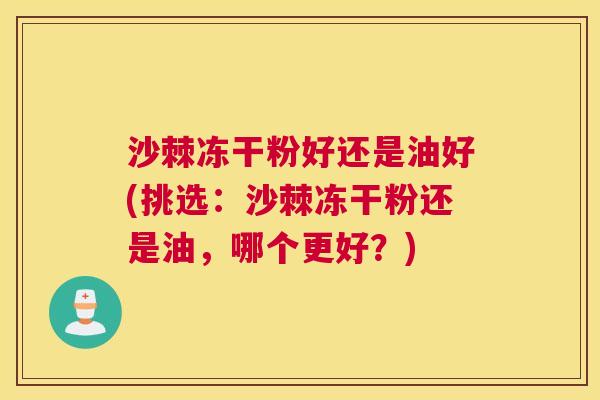沙棘冻干粉好还是油好(挑选：沙棘冻干粉还是油，哪个更好？)
