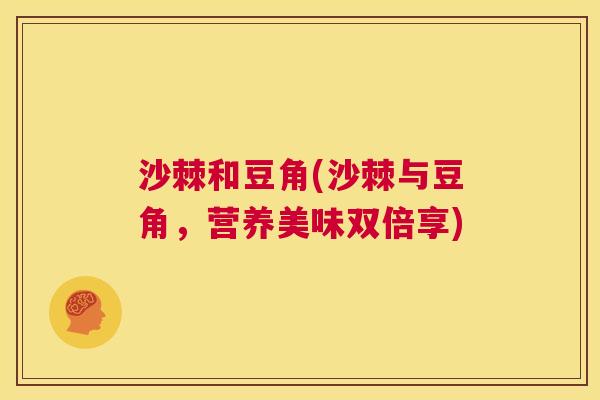 沙棘和豆角(沙棘与豆角，营养美味双倍享)