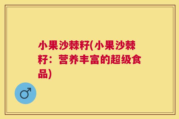 小果沙棘籽(小果沙棘籽：营养丰富的超级食品)
