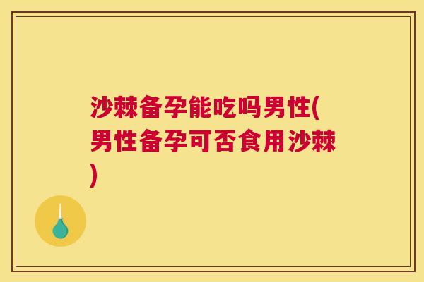 沙棘备孕能吃吗男性(男性备孕可否食用沙棘)
