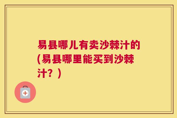 易县哪儿有卖沙棘汁的(易县哪里能买到沙棘汁？)