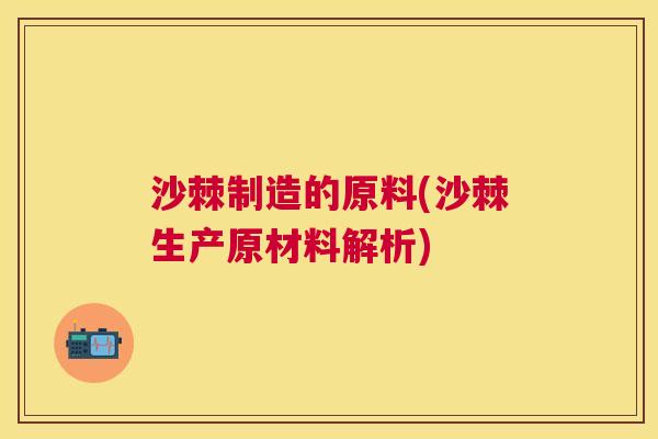 沙棘制造的原料(沙棘生产原材料解析)