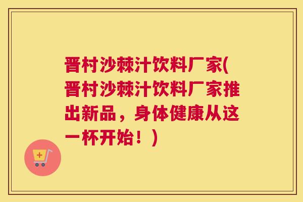晋村沙棘汁饮料厂家(晋村沙棘汁饮料厂家推出新品，身体健康从这一杯开始！)