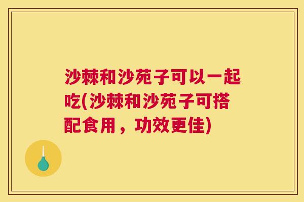 沙棘和沙苑子可以一起吃(沙棘和沙苑子可搭配食用，功效更佳)