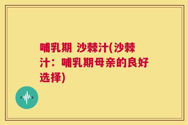哺乳期 沙棘汁(沙棘汁：哺乳期母亲的良好选择)