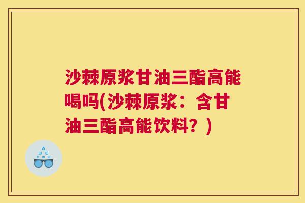 沙棘原浆甘油三酯高能喝吗(沙棘原浆：含甘油三酯高能饮料？)