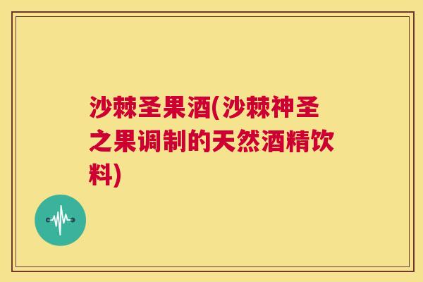 沙棘圣果酒(沙棘神圣之果调制的天然酒精饮料)