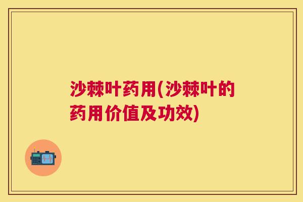 沙棘叶药用(沙棘叶的药用价值及功效)