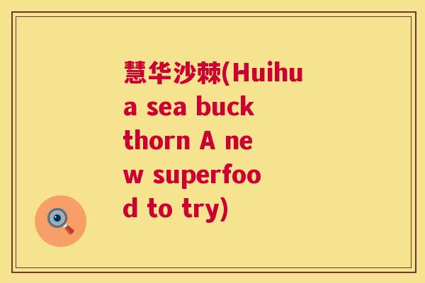 慧华沙棘(Huihua sea buckthorn A new superfood to try)