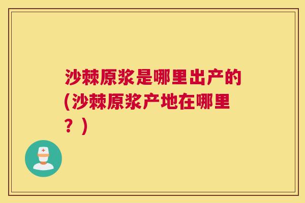 沙棘原浆是哪里出产的(沙棘原浆产地在哪里？)