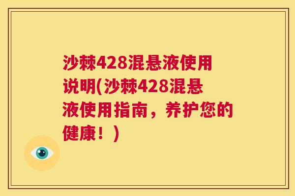 沙棘428混悬液使用说明(沙棘428混悬液使用指南，养护您的健康！)