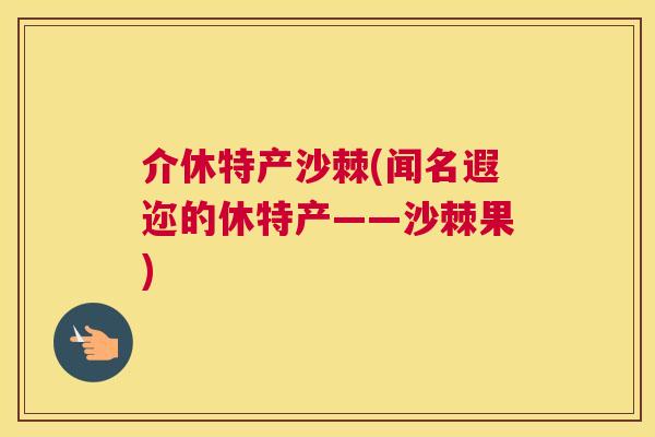 介休特产沙棘(闻名遐迩的休特产——沙棘果)