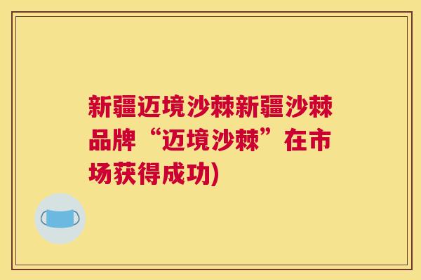 新疆迈境沙棘新疆沙棘品牌“迈境沙棘”在市场获得成功)