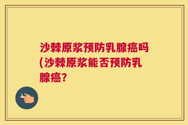 沙棘原浆预防乳腺癌吗(沙棘原浆能否预防乳腺癌？