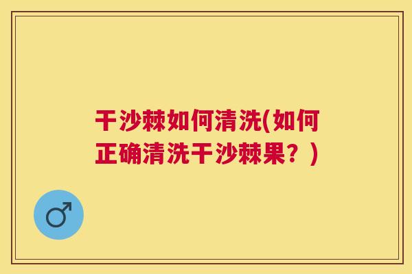 干沙棘如何清洗(如何正确清洗干沙棘果？)