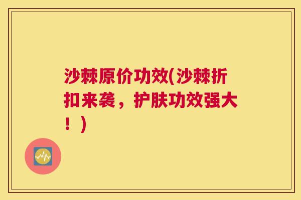 沙棘原价功效(沙棘折扣来袭，护肤功效强大！)