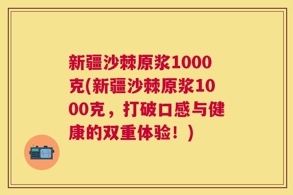 新疆沙棘原浆1000克(新疆沙棘原浆1000克，打破口感与健康的双重体验！)