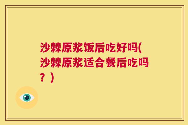 沙棘原浆饭后吃好吗(沙棘原浆适合餐后吃吗？)
