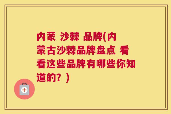 内蒙 沙棘 品牌(内蒙古沙棘品牌盘点 看看这些品牌有哪些你知道的?) 内蒙 沙棘 品牌(内蒙古沙棘品牌盘点 看看这些品牌有哪些你知道的?)