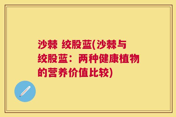 沙棘 绞股蓝(沙棘与绞股蓝：两种健康植物的营养价值比较)