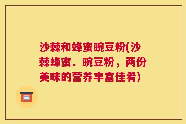 沙棘和蜂蜜豌豆粉(沙棘蜂蜜、豌豆粉，两份美味的营养丰富佳肴)