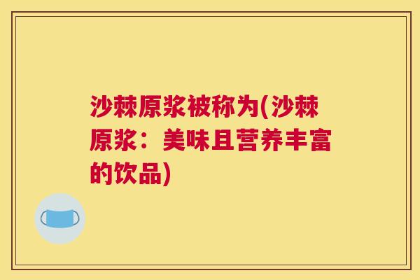 沙棘原浆被称为(沙棘原浆:美味且营养丰富的饮品)